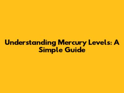 Understanding Mercury Levels: A Simple Guide