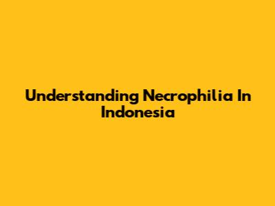 Understanding Necrophilia In Indonesia