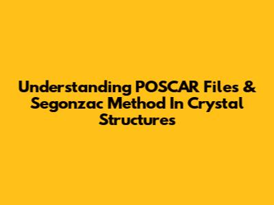 Understanding POSCAR Files & Segonzac Method In Crystal Structures