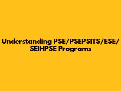 Understanding PSE/PSEPSITS/ESE/SEIHPSE Programs