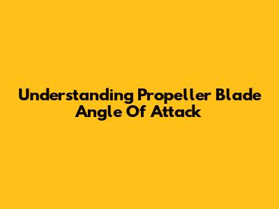 Understanding Propeller Blade Angle Of Attack