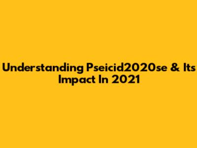 Understanding Pseicid2020se & Its Impact In 2021