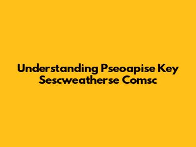 Understanding Pseoapise Key Sescweatherse Comsc