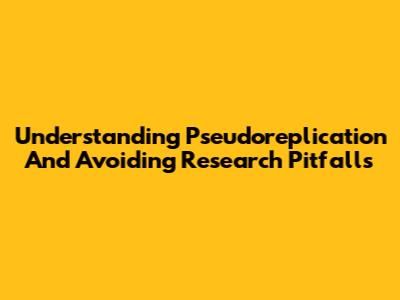 Understanding Pseudoreplication And Avoiding Research Pitfalls