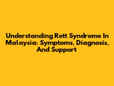 Understanding Rett Syndrome In Malaysia: Symptoms, Diagnosis, And Support