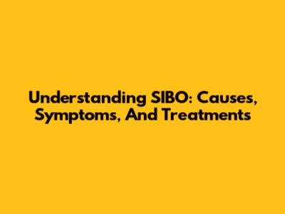 Understanding SIBO: Causes, Symptoms, And Treatments