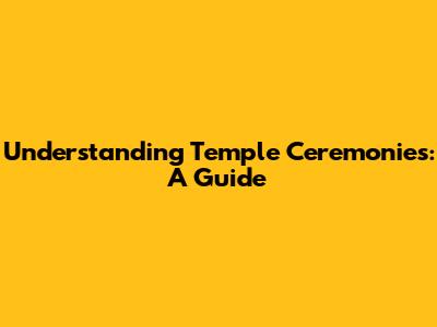 Understanding Temple Ceremonies: A Guide