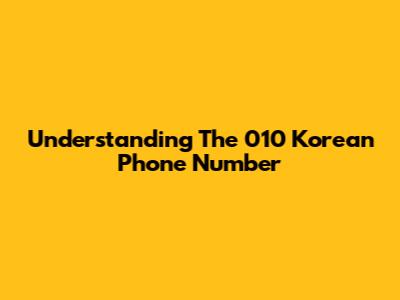 Understanding The 010 Korean Phone Number