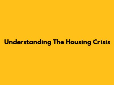 Understanding The Housing Crisis