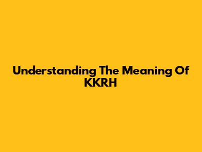 Understanding The Meaning Of KKRH