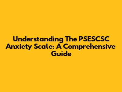 Understanding The PSESCSC Anxiety Scale: A Comprehensive Guide