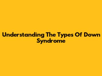 Understanding The Types Of Down Syndrome
