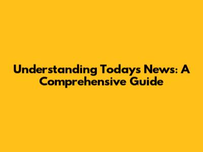 Understanding Today's News: A Comprehensive Guide