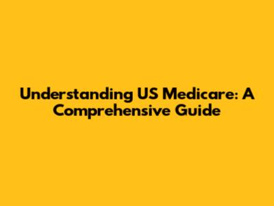 Understanding US Medicare: A Comprehensive Guide