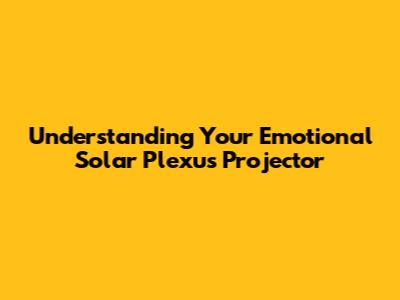 Understanding Your Emotional Solar Plexus Projector
