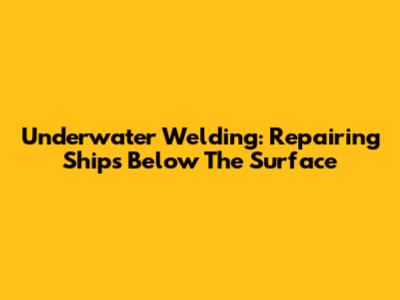 Underwater Welding: Repairing Ships Below The Surface