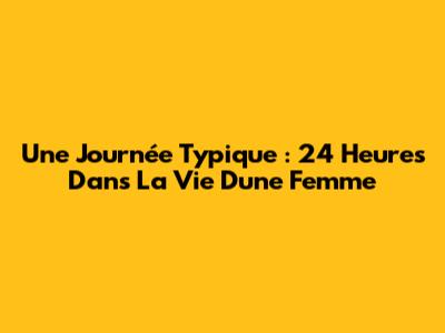 Une Journée Typique : 24 Heures Dans La Vie D'une Femme