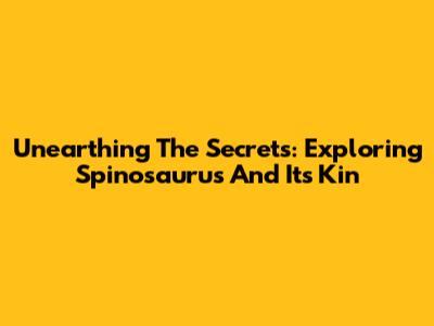 Unearthing The Secrets: Exploring Spinosaurus And Its Kin
