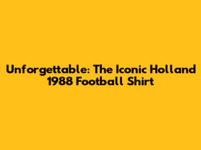 Unforgettable: The Iconic Holland 1988 Football Shirt