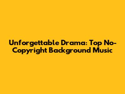 Unforgettable Drama: Top No-Copyright Background Music
