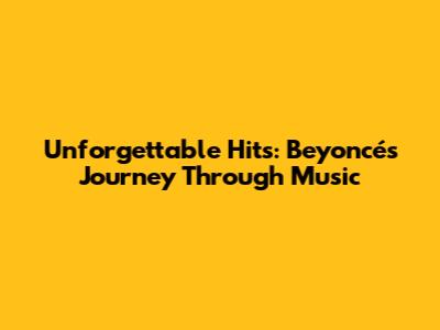 Unforgettable Hits: Beyoncé's Journey Through Music