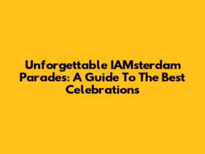 Unforgettable IAMsterdam Parades: A Guide To The Best Celebrations