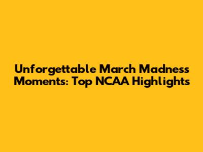 Unforgettable March Madness Moments: Top NCAA Highlights
