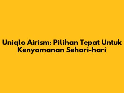 Uniqlo Airism: Pilihan Tepat Untuk Kenyamanan Sehari-hari