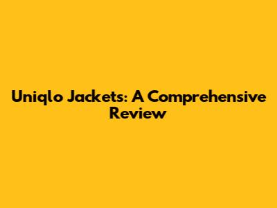Uniqlo Jackets: A Comprehensive Review