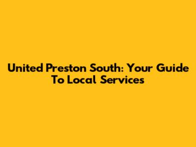 United Preston South: Your Guide To Local Services