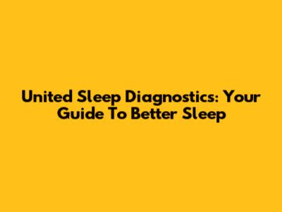 United Sleep Diagnostics: Your Guide To Better Sleep
