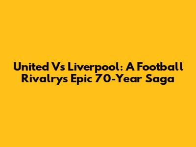 United Vs Liverpool: A Football Rivalry's Epic 70-Year Saga