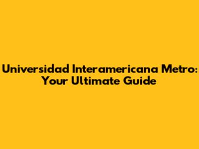 Universidad Interamericana Metro: Your Ultimate Guide