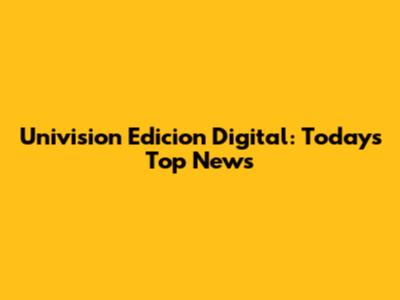 Univision Edicion Digital: Today's Top News