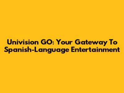 Univision GO: Your Gateway To Spanish-Language Entertainment