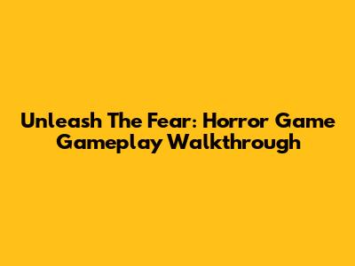 Unleash The Fear: Horror Game Gameplay Walkthrough
