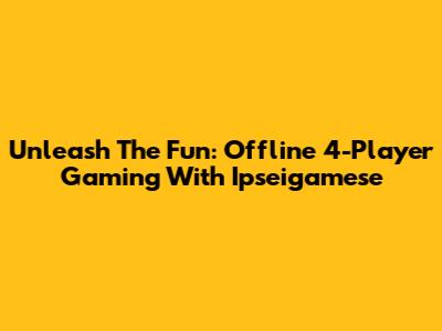 Unleash The Fun: Offline 4-Player Gaming With Ipseigamese