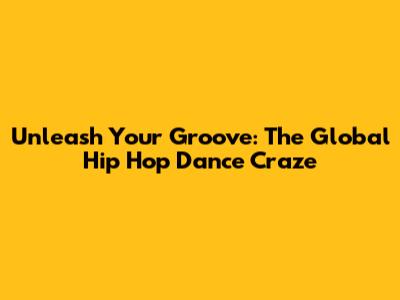 Unleash Your Groove: The Global Hip Hop Dance Craze