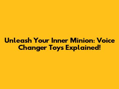 Unleash Your Inner Minion: Voice Changer Toys Explained!