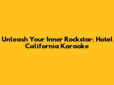 Unleash Your Inner Rockstar: Hotel California Karaoke