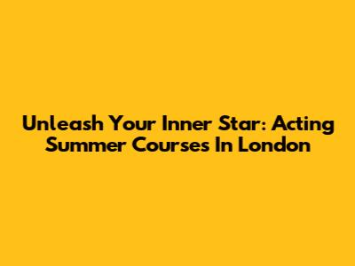 Unleash Your Inner Star: Acting Summer Courses In London