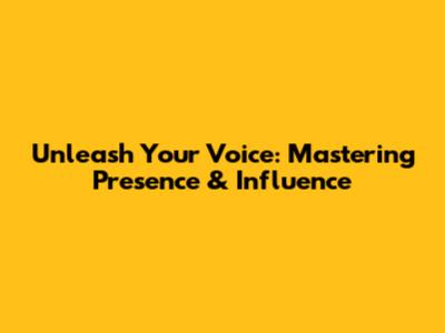 Unleash Your Voice: Mastering Presence & Influence