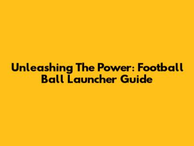 Unleashing The Power: Football Ball Launcher Guide
