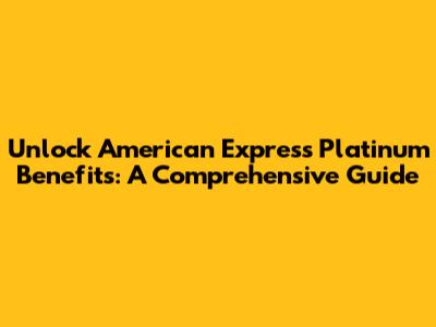 Unlock American Express Platinum Benefits: A Comprehensive Guide
