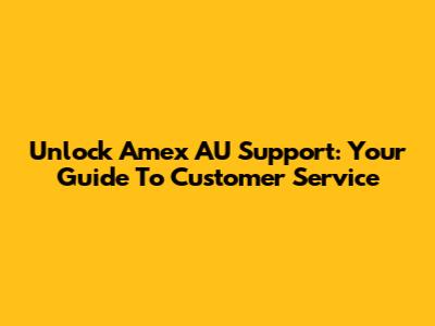 Unlock Amex AU Support: Your Guide To Customer Service