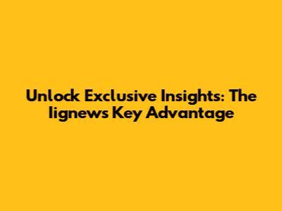 Unlock Exclusive Insights: The Iignews Key Advantage