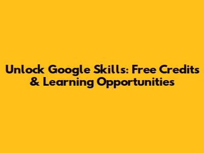 Unlock Google Skills: Free Credits & Learning Opportunities
