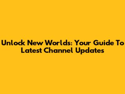 Unlock New Worlds: Your Guide To Latest Channel Updates