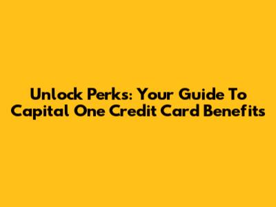 Unlock Perks: Your Guide To Capital One Credit Card Benefits