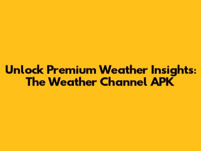 Unlock Premium Weather Insights: The Weather Channel APK